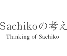 SACHIKOの考え - Thinking of SACHIKO