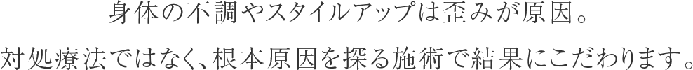 身体の不調やスタイルアップは歪みが原因。対症療法ではなく、根本原因を探る施術で結果にこだわります。