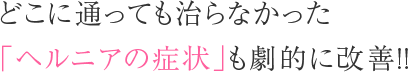 どこに通っても治らなかった「ヘルニアの症状」も劇的に改善!!