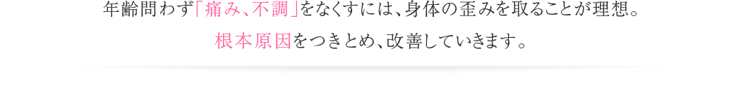 年齢問わず「痛み、不調」をなくすには、身体の歪みを取ることが理想。根本原因をつきとめ、改善していきます。