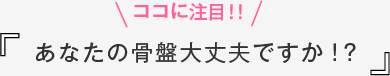 ココに注目!!あなたの骨盤大丈夫ですか!?